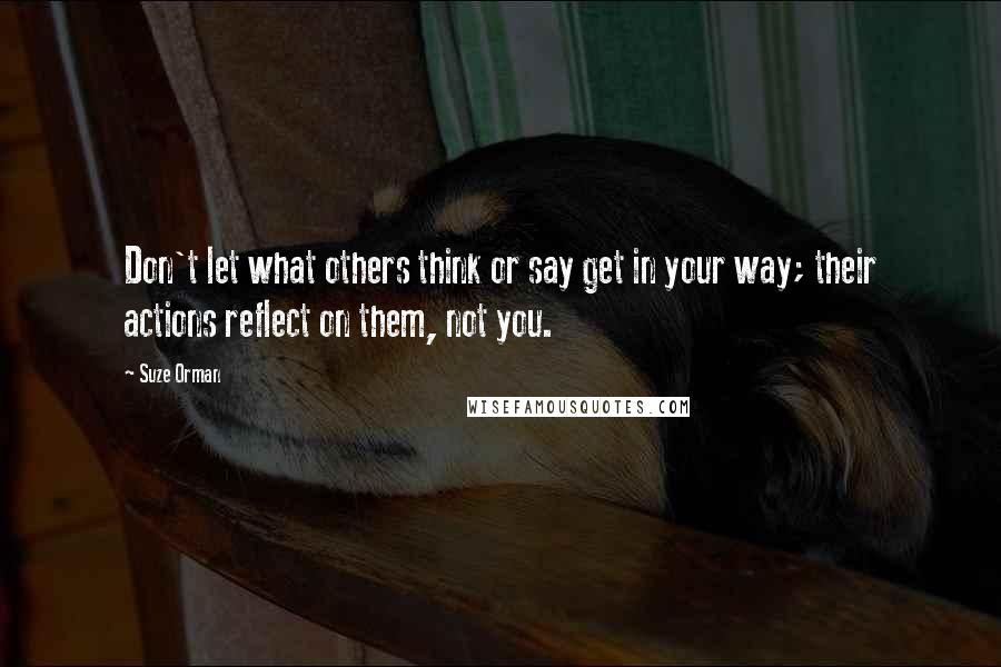 Suze Orman Quotes: Don't let what others think or say get in your way; their actions reflect on them, not you.
