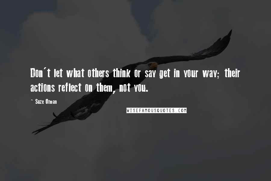 Suze Orman Quotes: Don't let what others think or say get in your way; their actions reflect on them, not you.