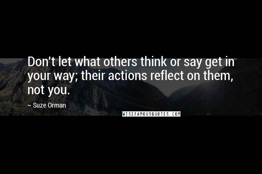 Suze Orman Quotes: Don't let what others think or say get in your way; their actions reflect on them, not you.