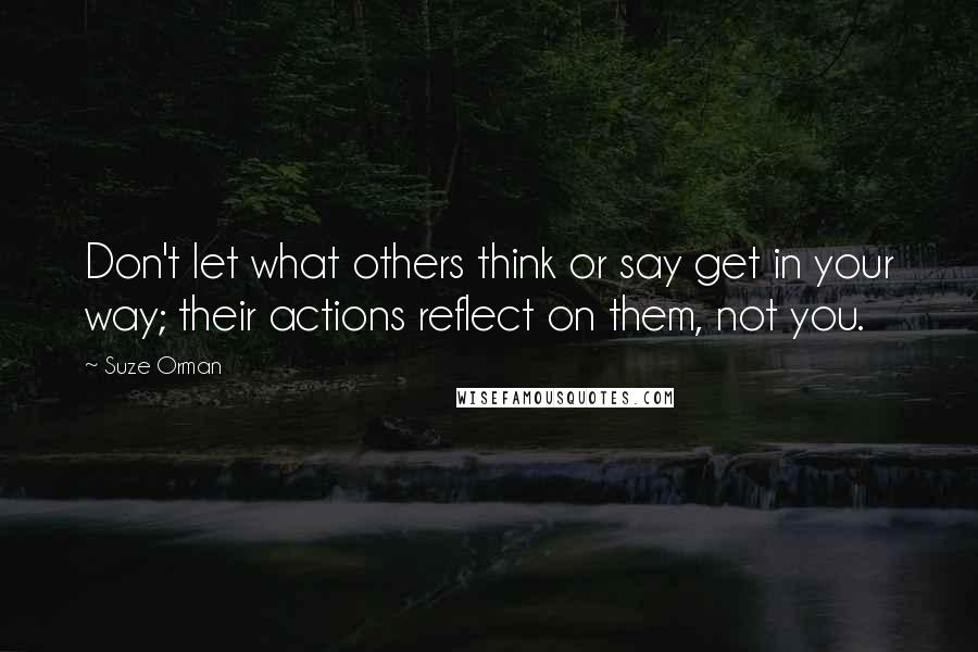 Suze Orman Quotes: Don't let what others think or say get in your way; their actions reflect on them, not you.