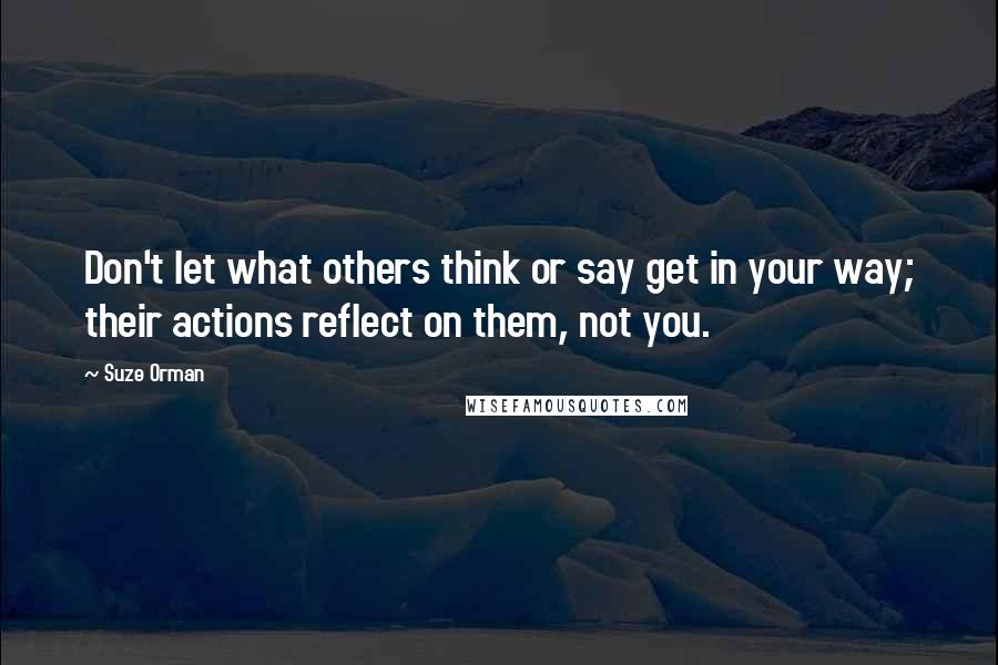 Suze Orman Quotes: Don't let what others think or say get in your way; their actions reflect on them, not you.