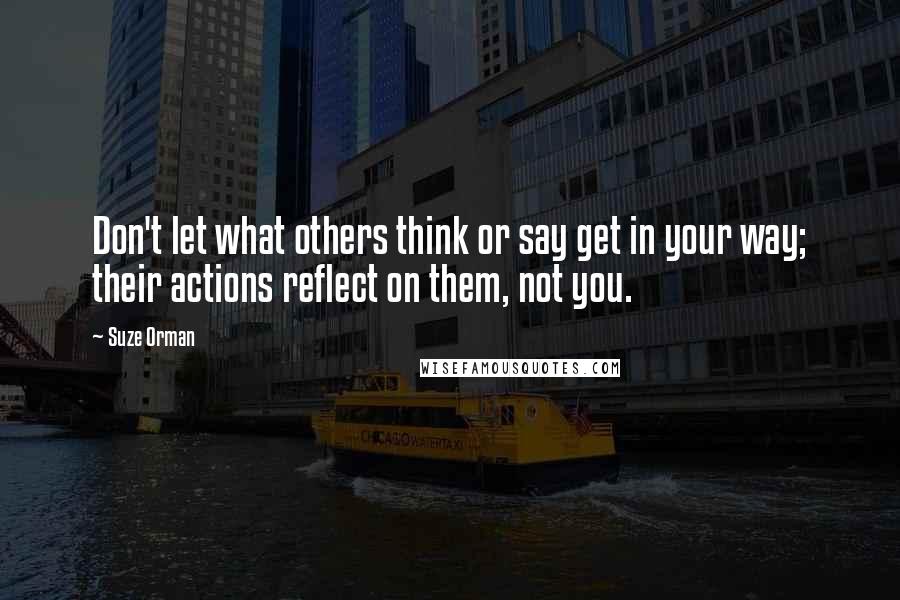 Suze Orman Quotes: Don't let what others think or say get in your way; their actions reflect on them, not you.