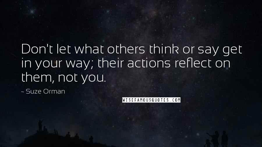 Suze Orman Quotes: Don't let what others think or say get in your way; their actions reflect on them, not you.