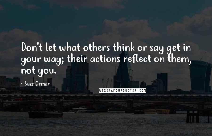 Suze Orman Quotes: Don't let what others think or say get in your way; their actions reflect on them, not you.