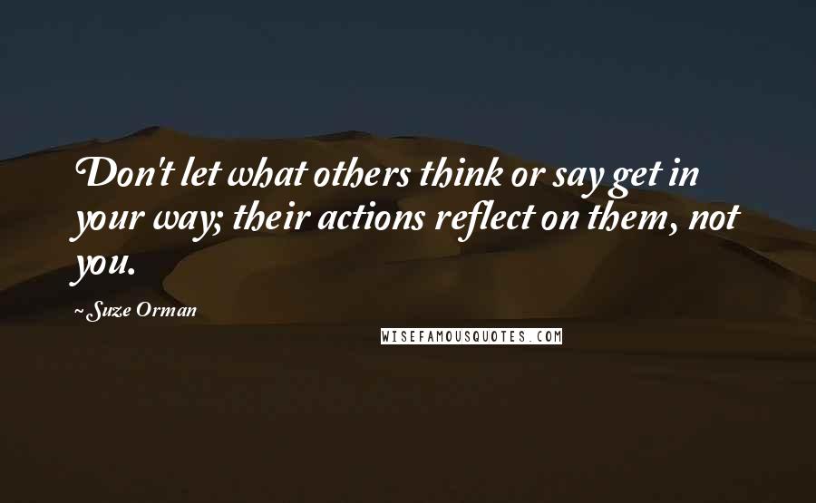 Suze Orman Quotes: Don't let what others think or say get in your way; their actions reflect on them, not you.