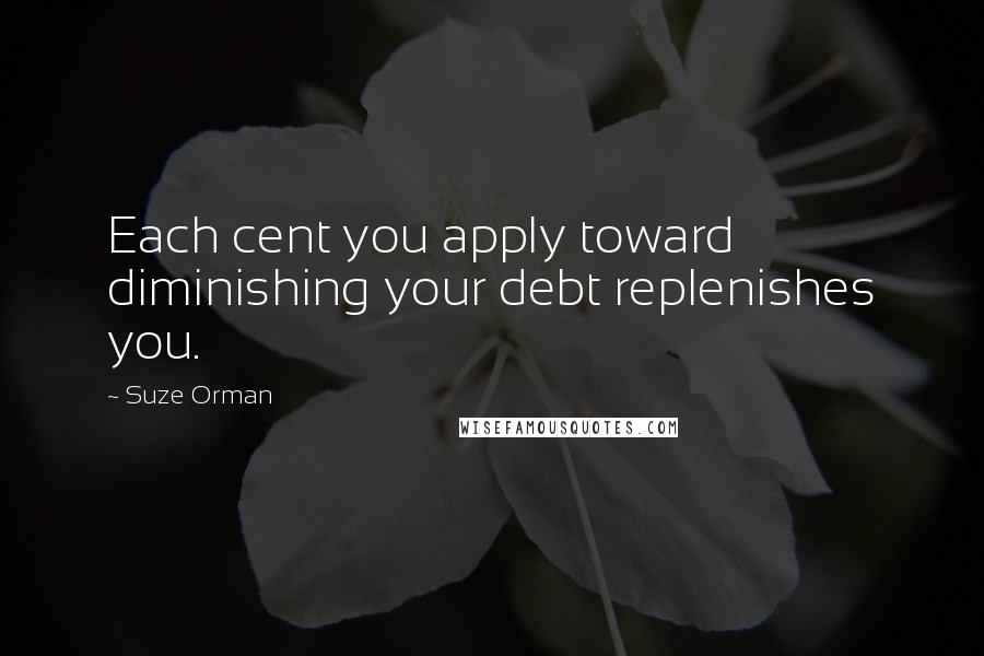 Suze Orman Quotes: Each cent you apply toward diminishing your debt replenishes you.