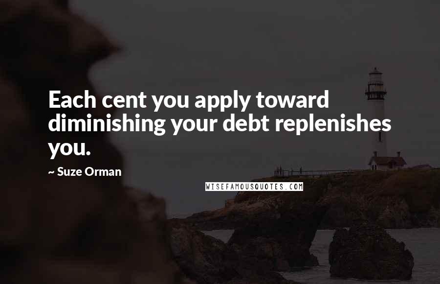 Suze Orman Quotes: Each cent you apply toward diminishing your debt replenishes you.