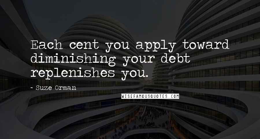 Suze Orman Quotes: Each cent you apply toward diminishing your debt replenishes you.