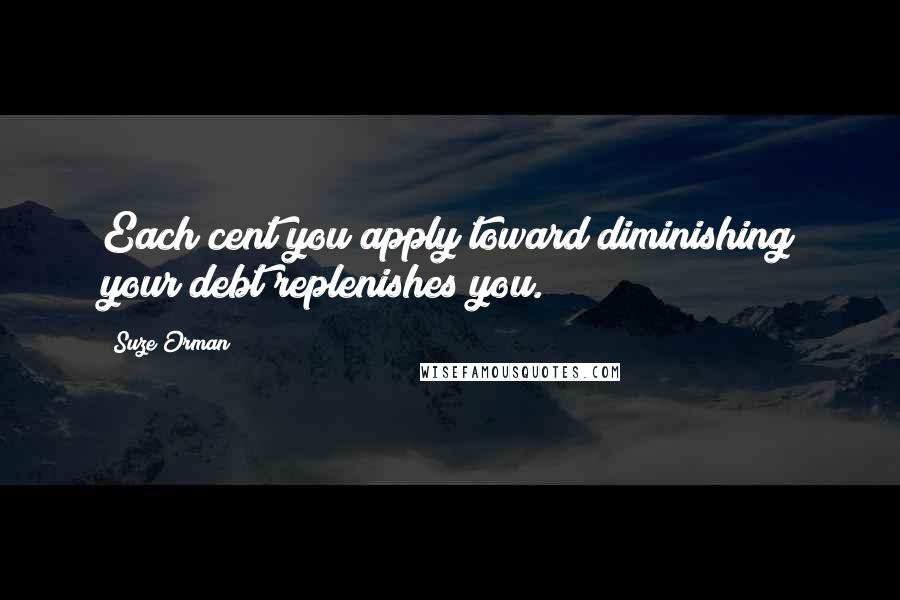 Suze Orman Quotes: Each cent you apply toward diminishing your debt replenishes you.