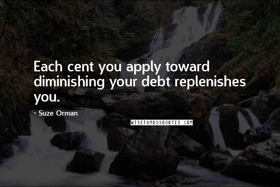 Suze Orman Quotes: Each cent you apply toward diminishing your debt replenishes you.