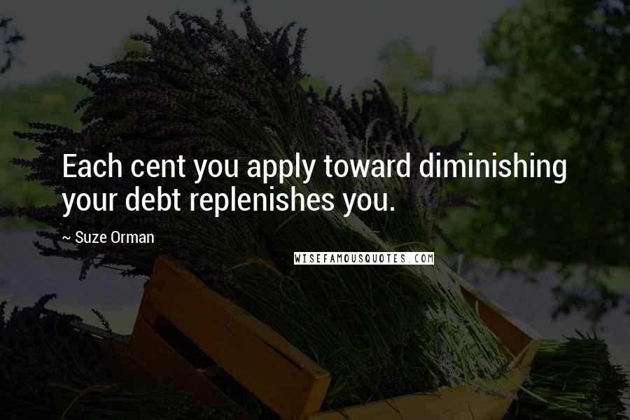 Suze Orman Quotes: Each cent you apply toward diminishing your debt replenishes you.