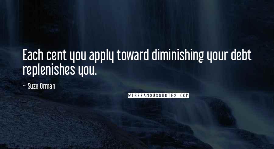 Suze Orman Quotes: Each cent you apply toward diminishing your debt replenishes you.