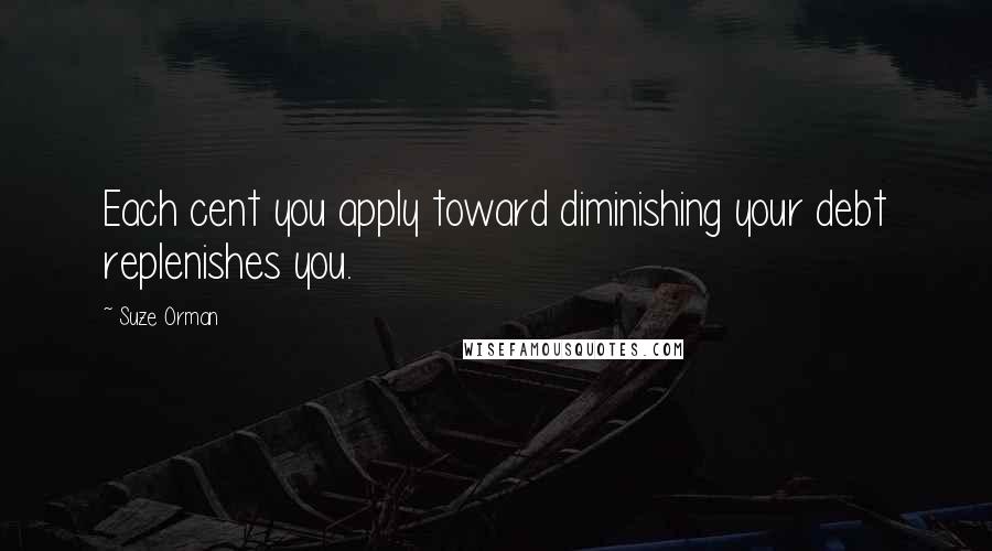 Suze Orman Quotes: Each cent you apply toward diminishing your debt replenishes you.