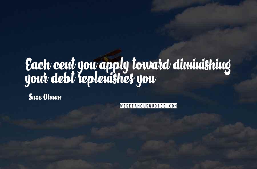 Suze Orman Quotes: Each cent you apply toward diminishing your debt replenishes you.