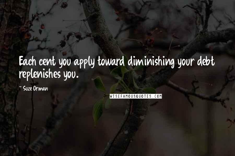 Suze Orman Quotes: Each cent you apply toward diminishing your debt replenishes you.