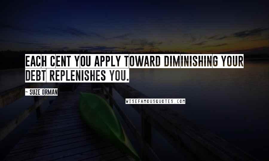 Suze Orman Quotes: Each cent you apply toward diminishing your debt replenishes you.