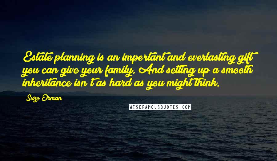 Suze Orman Quotes: Estate planning is an important and everlasting gift you can give your family. And setting up a smooth inheritance isn't as hard as you might think.