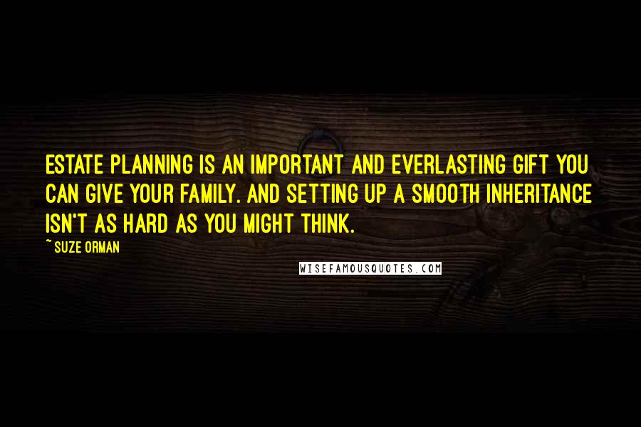 Suze Orman Quotes: Estate planning is an important and everlasting gift you can give your family. And setting up a smooth inheritance isn't as hard as you might think.