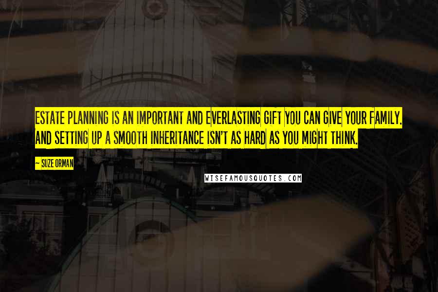 Suze Orman Quotes: Estate planning is an important and everlasting gift you can give your family. And setting up a smooth inheritance isn't as hard as you might think.