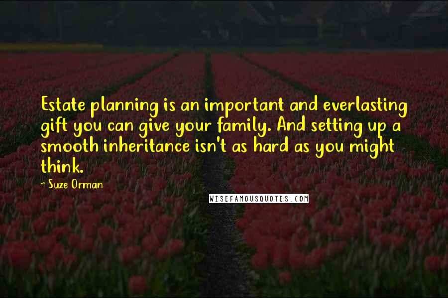 Suze Orman Quotes: Estate planning is an important and everlasting gift you can give your family. And setting up a smooth inheritance isn't as hard as you might think.