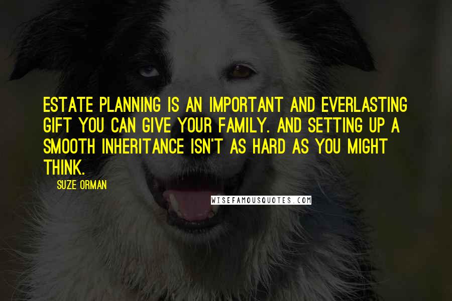 Suze Orman Quotes: Estate planning is an important and everlasting gift you can give your family. And setting up a smooth inheritance isn't as hard as you might think.