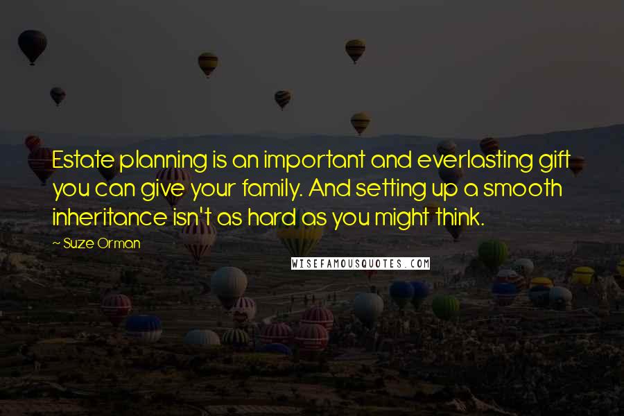 Suze Orman Quotes: Estate planning is an important and everlasting gift you can give your family. And setting up a smooth inheritance isn't as hard as you might think.