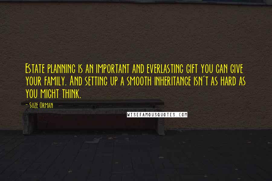 Suze Orman Quotes: Estate planning is an important and everlasting gift you can give your family. And setting up a smooth inheritance isn't as hard as you might think.