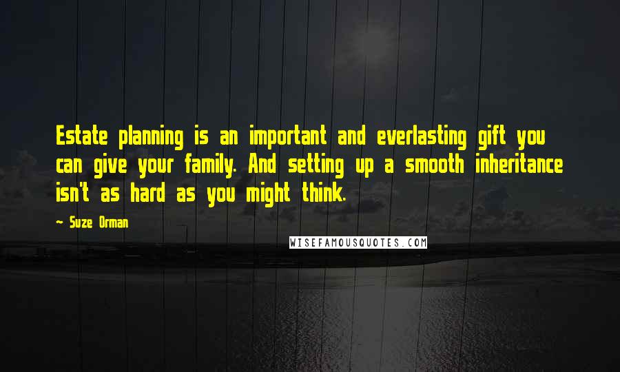 Suze Orman Quotes: Estate planning is an important and everlasting gift you can give your family. And setting up a smooth inheritance isn't as hard as you might think.