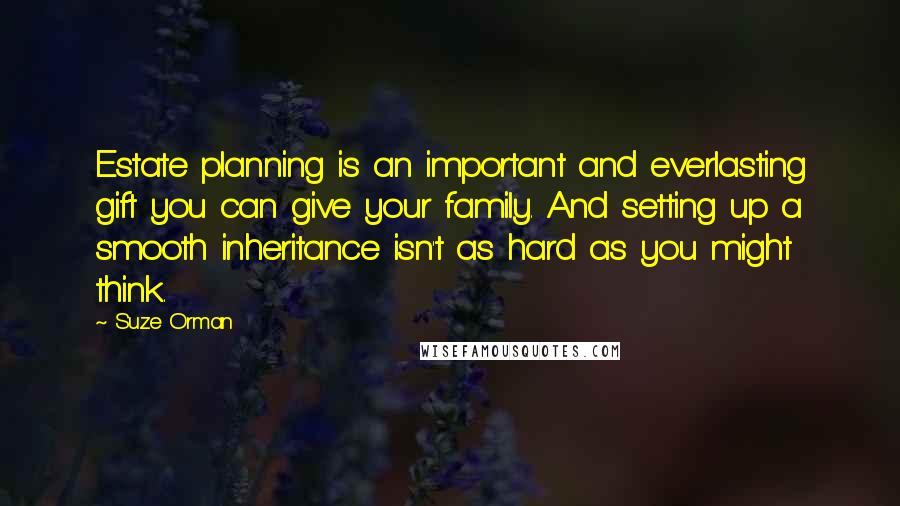 Suze Orman Quotes: Estate planning is an important and everlasting gift you can give your family. And setting up a smooth inheritance isn't as hard as you might think.