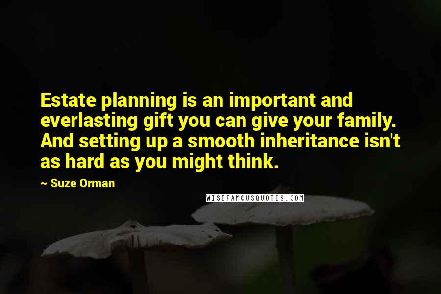 Suze Orman Quotes: Estate planning is an important and everlasting gift you can give your family. And setting up a smooth inheritance isn't as hard as you might think.