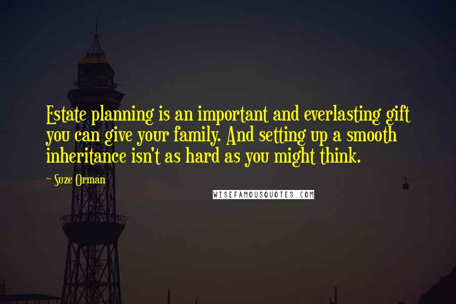 Suze Orman Quotes: Estate planning is an important and everlasting gift you can give your family. And setting up a smooth inheritance isn't as hard as you might think.