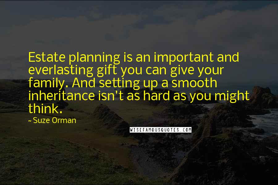 Suze Orman Quotes: Estate planning is an important and everlasting gift you can give your family. And setting up a smooth inheritance isn't as hard as you might think.