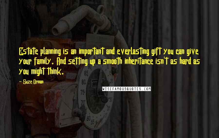 Suze Orman Quotes: Estate planning is an important and everlasting gift you can give your family. And setting up a smooth inheritance isn't as hard as you might think.