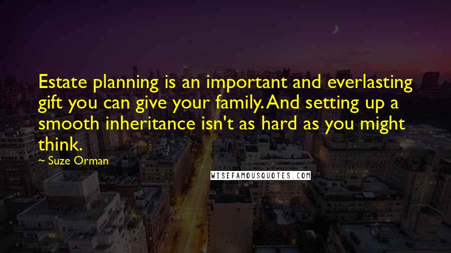 Suze Orman Quotes: Estate planning is an important and everlasting gift you can give your family. And setting up a smooth inheritance isn't as hard as you might think.