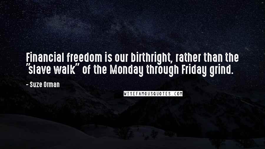 Suze Orman Quotes: Financial freedom is our birthright, rather than the "slave walk" of the Monday through Friday grind.