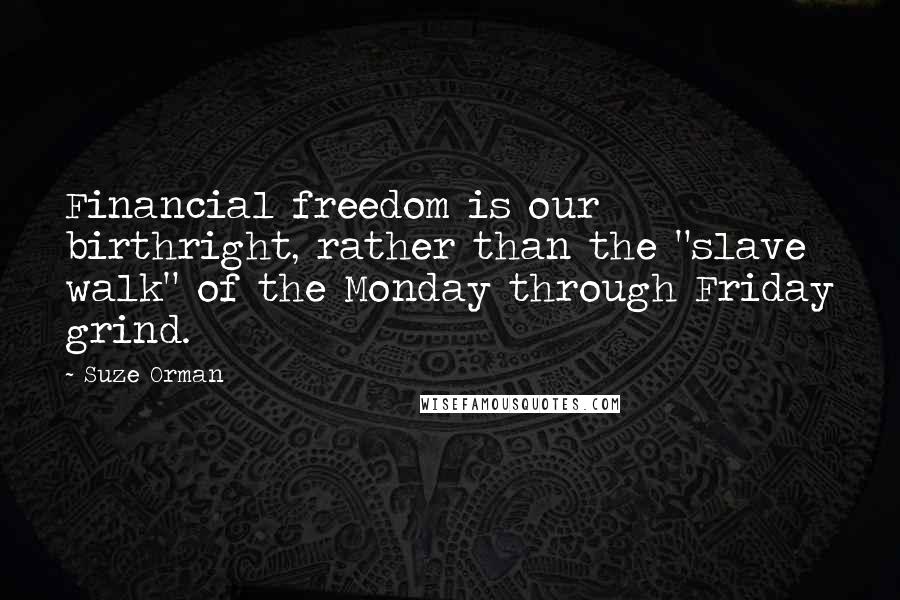 Suze Orman Quotes: Financial freedom is our birthright, rather than the "slave walk" of the Monday through Friday grind.