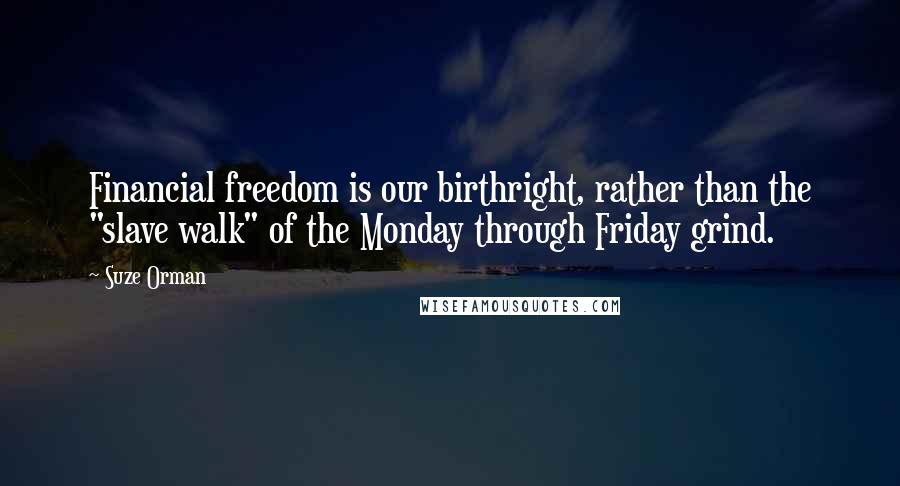Suze Orman Quotes: Financial freedom is our birthright, rather than the "slave walk" of the Monday through Friday grind.