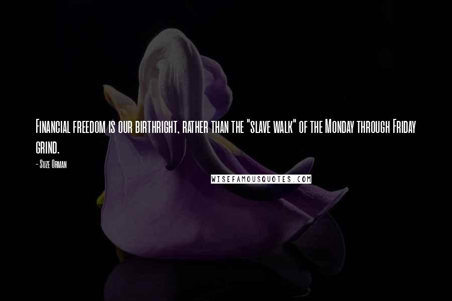 Suze Orman Quotes: Financial freedom is our birthright, rather than the "slave walk" of the Monday through Friday grind.