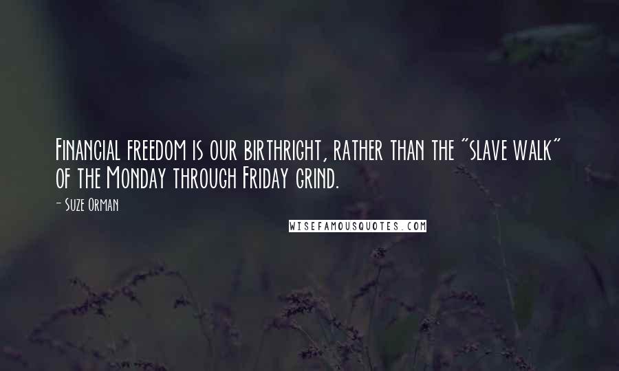 Suze Orman Quotes: Financial freedom is our birthright, rather than the "slave walk" of the Monday through Friday grind.