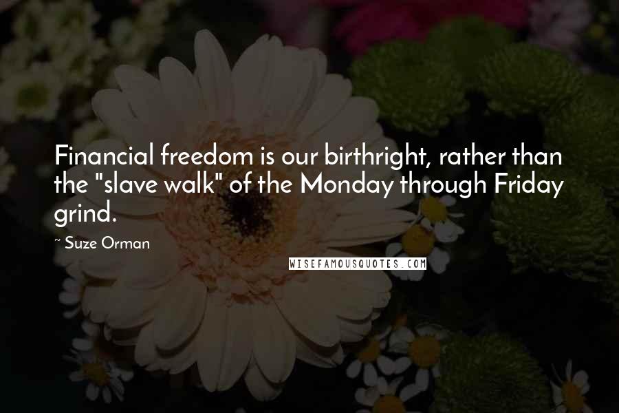 Suze Orman Quotes: Financial freedom is our birthright, rather than the "slave walk" of the Monday through Friday grind.
