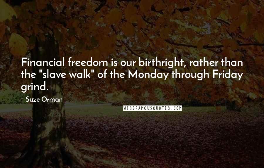 Suze Orman Quotes: Financial freedom is our birthright, rather than the "slave walk" of the Monday through Friday grind.