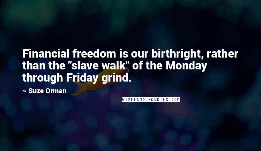 Suze Orman Quotes: Financial freedom is our birthright, rather than the "slave walk" of the Monday through Friday grind.