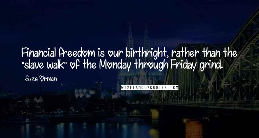 Suze Orman Quotes: Financial freedom is our birthright, rather than the "slave walk" of the Monday through Friday grind.