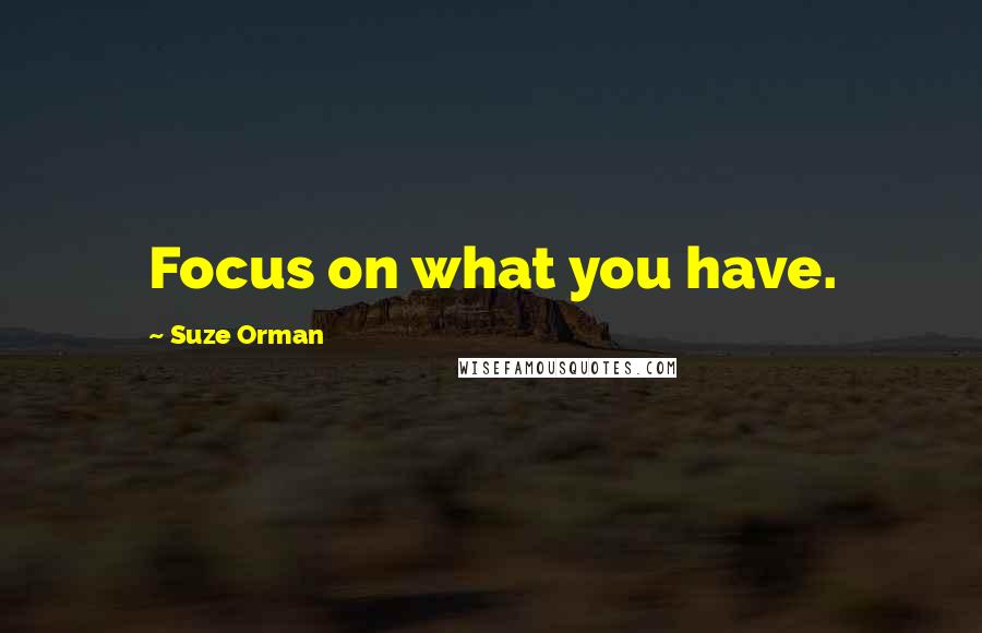 Suze Orman Quotes: Focus on what you have.