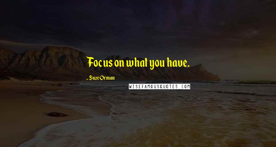 Suze Orman Quotes: Focus on what you have.