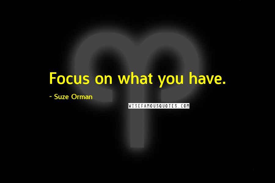 Suze Orman Quotes: Focus on what you have.