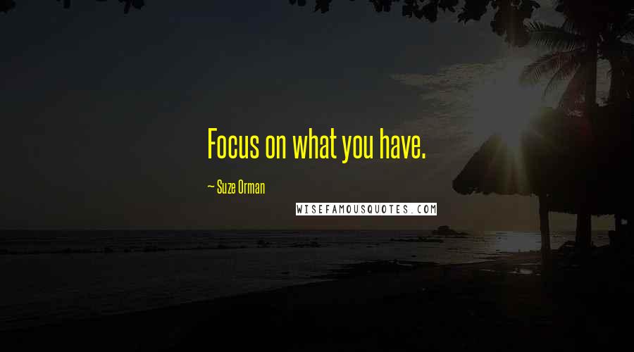 Suze Orman Quotes: Focus on what you have.