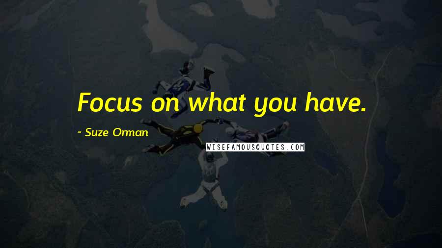 Suze Orman Quotes: Focus on what you have.