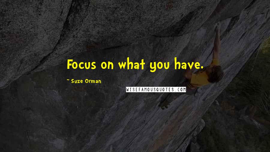 Suze Orman Quotes: Focus on what you have.