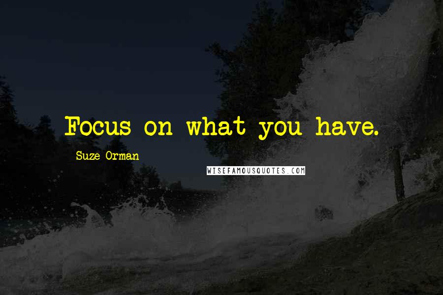 Suze Orman Quotes: Focus on what you have.